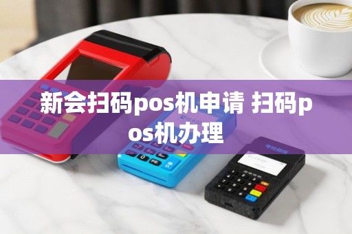 新会扫码pos机申请 扫码pos机办理