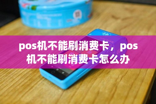 pos机不能刷消费卡，pos机不能刷消费卡怎么办