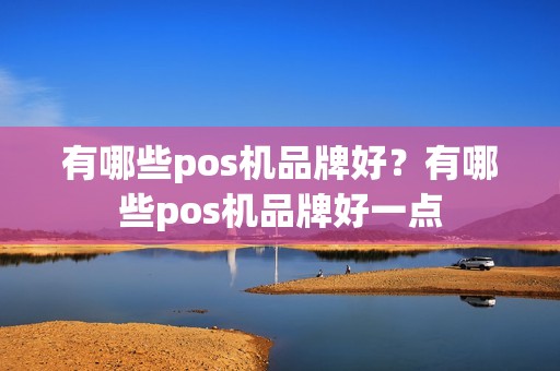 有哪些pos机品牌好？有哪些pos机品牌好一点