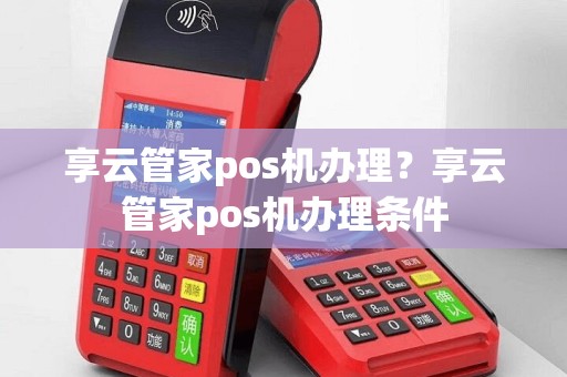 享云管家pos机办理？享云管家pos机办理条件