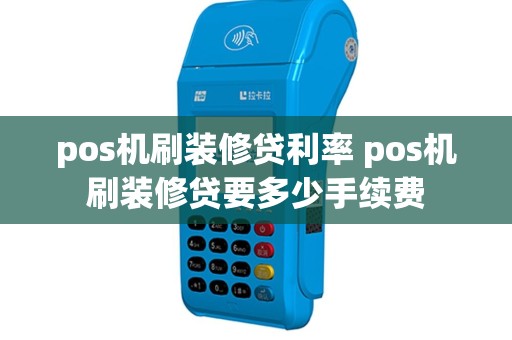 pos机刷装修贷利率 pos机刷装修贷要多少手续费