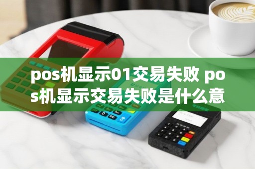 pos机显示01交易失败 pos机显示交易失败是什么意思
