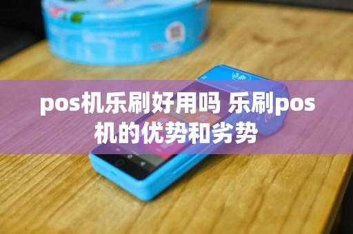 pos机乐刷好用吗 乐刷pos机的优势和劣势