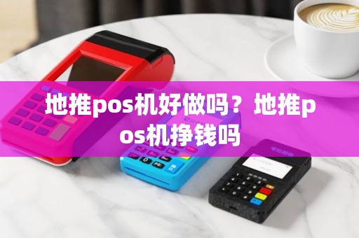地推pos机好做吗？地推pos机挣钱吗