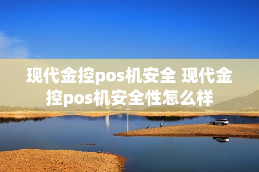 现代金控pos机安全 现代金控pos机安全性怎么样