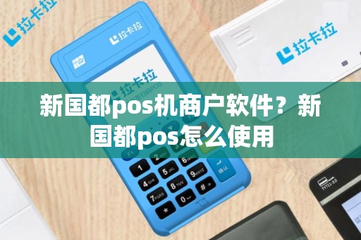 新国都pos机商户软件？新国都pos怎么使用