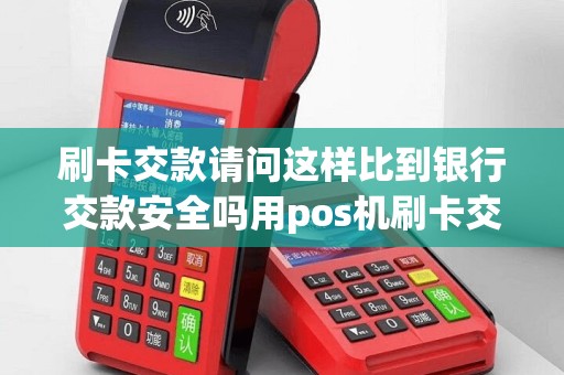 刷卡交款请问这样比到银行交款安全吗用pos机刷卡交房款