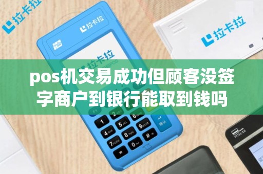 pos机交易成功但顾客没签字商户到银行能取到钱吗