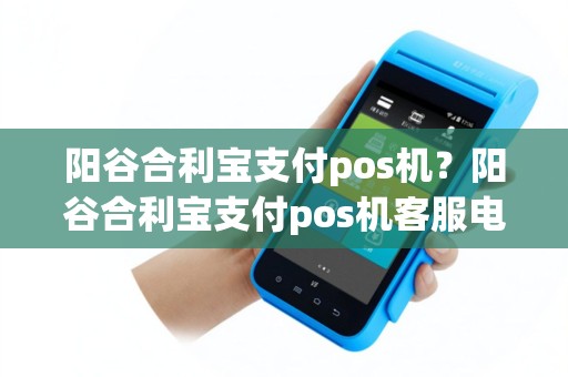 阳谷合利宝支付pos机？阳谷合利宝支付pos机客服电话