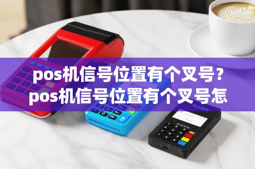 pos机信号位置有个叉号？pos机信号位置有个叉号怎么回事
