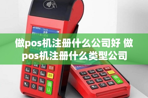 做pos机注册什么公司好 做pos机注册什么类型公司