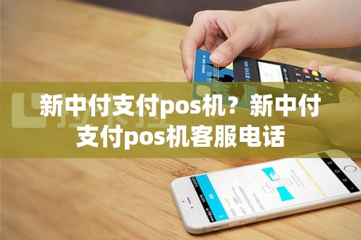 新中付支付pos机？新中付支付pos机客服电话
