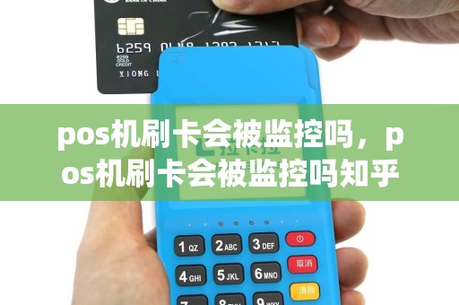 pos机刷卡会被监控吗，pos机刷卡会被监控吗知乎
