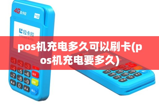 pos机充电多久可以刷卡(pos机充电要多久)