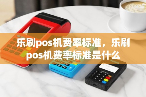 乐刷pos机费率标准，乐刷pos机费率标准是什么