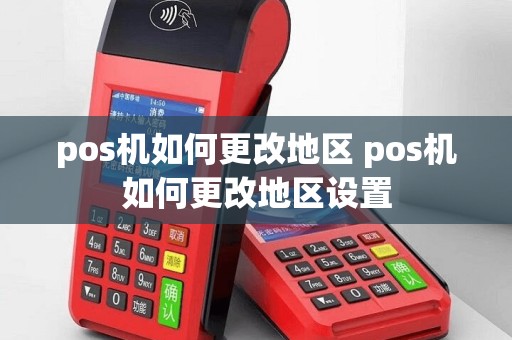 pos机如何更改地区 pos机如何更改地区设置