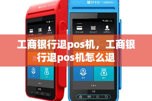 工商银行退pos机，工商银行退pos机怎么退