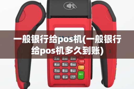 一般银行给pos机(一般银行给pos机多久到账)