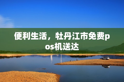 便利生活，牡丹江市免费pos机送达
