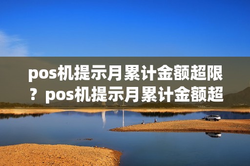 pos机提示月累计金额超限？pos机提示月累计金额超限怎么回事