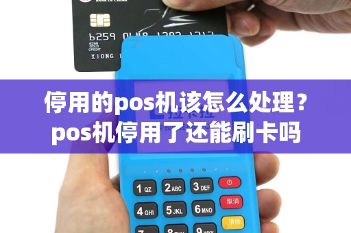 停用的pos机该怎么处理？pos机停用了还能刷卡吗