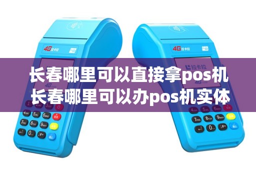 长春哪里可以直接拿pos机 长春哪里可以办pos机实体店
