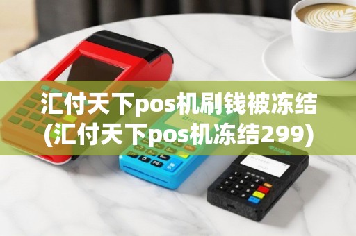 汇付天下pos机刷钱被冻结(汇付天下pos机冻结299)