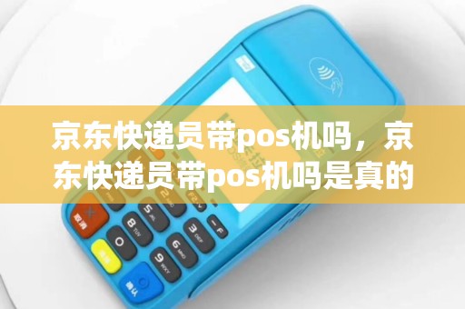 京东快递员带pos机吗，京东快递员带pos机吗是真的吗