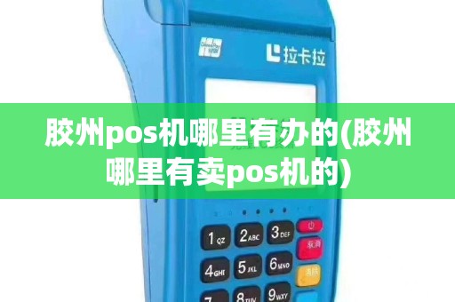 胶州pos机哪里有办的(胶州哪里有卖pos机的)