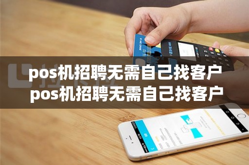 pos机招聘无需自己找客户 pos机招聘无需自己找客户怎么办