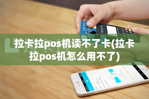 拉卡拉pos机读不了卡(拉卡拉pos机怎么用不了)