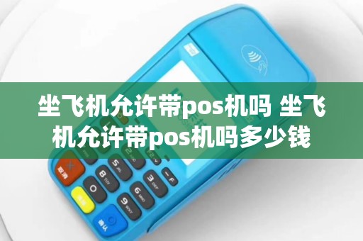 坐飞机允许带pos机吗 坐飞机允许带pos机吗多少钱