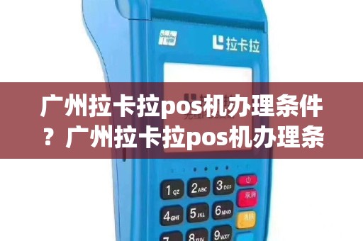 广州拉卡拉pos机办理条件？广州拉卡拉pos机办理条件及费用