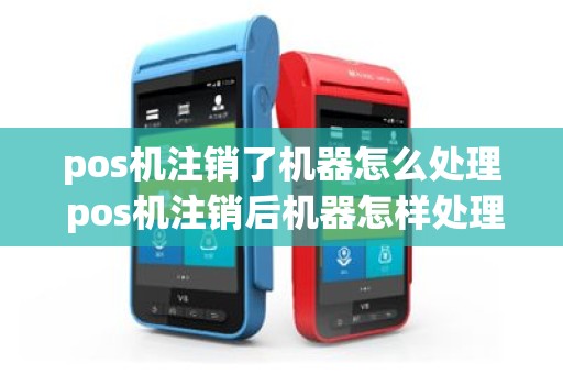 pos机注销了机器怎么处理 pos机注销后机器怎样处理