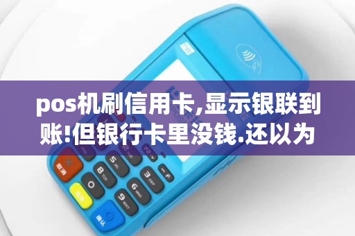 pos机刷信用卡,显示银联到账!但银行卡里没钱.还以为是2...