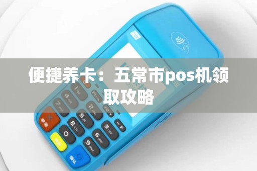 便捷养卡：五常市pos机领取攻略