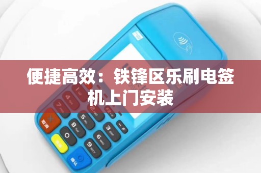 便捷高效：铁锋区乐刷电签机上门安装