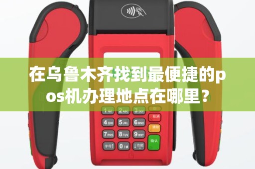 在乌鲁木齐找到最便捷的pos机办理地点在哪里？