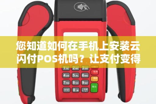 您知道如何在手机上安装云闪付POS机吗？让支付变得更便捷！