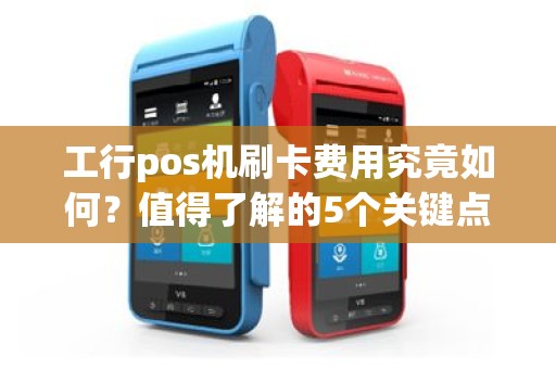 工行pos机刷卡费用究竟如何？值得了解的5个关键点！