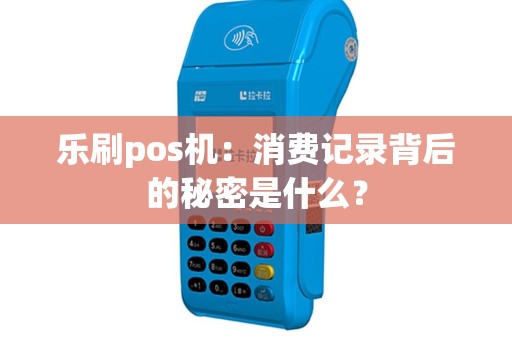 乐刷pos机：消费记录背后的秘密是什么？