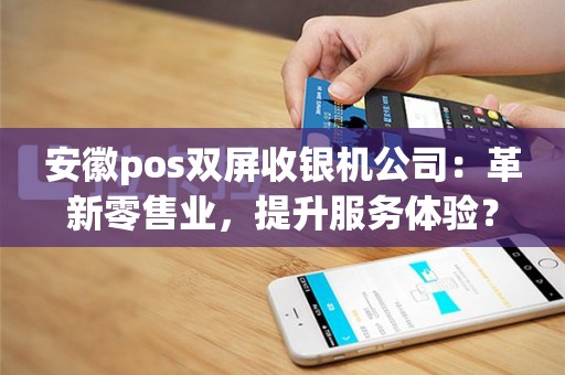 安徽pos双屏收银机公司：革新零售业，提升服务体验？