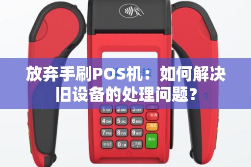 放弃手刷POS机：如何解决旧设备的处理问题？
