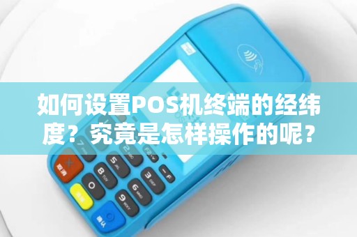 如何设置POS机终端的经纬度？究竟是怎样操作的呢？