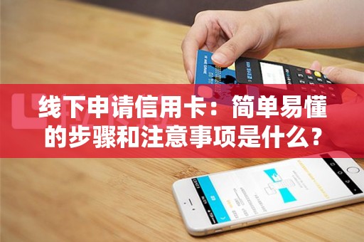 线下申请信用卡：简单易懂的步骤和注意事项是什么？