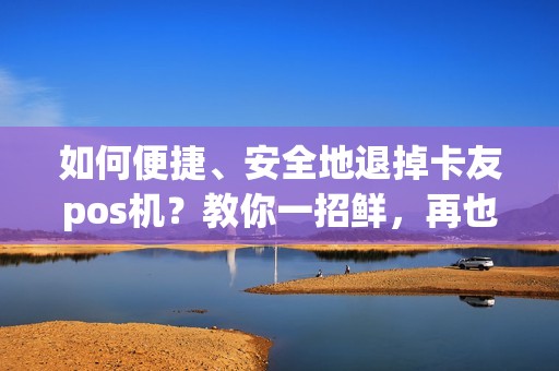 如何便捷、安全地退掉卡友pos机？教你一招鲜，再也不为退机烦恼！