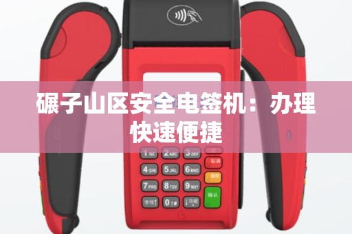 碾子山区安全电签机：办理快速便捷