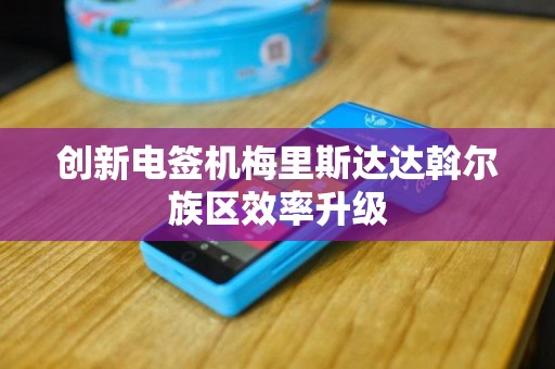 创新电签机梅里斯达达斡尔族区效率升级