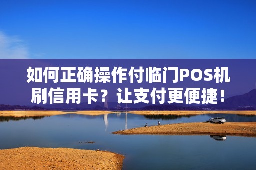 如何正确操作付临门POS机刷信用卡？让支付更便捷！