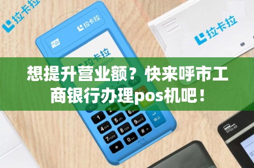 想提升营业额？快来呼市工商银行办理pos机吧！
